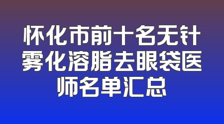 怀化市前十名无针雾化溶脂去眼袋医师名单汇总