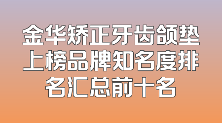 金华矫正牙齿颌垫上榜品牌知名度排名汇总前十名