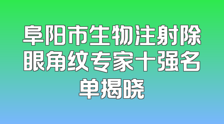 阜阳市生物注射除眼角纹专家十强名单揭晓