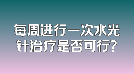 每周进行一次水光针治疗是否可行？