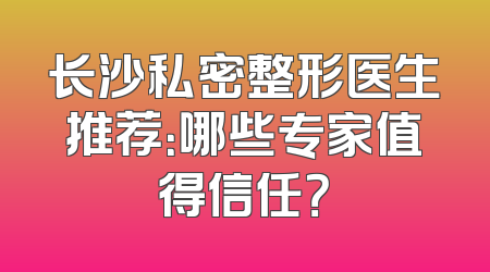 长沙私密整形医生推荐：哪些专家值得信任？