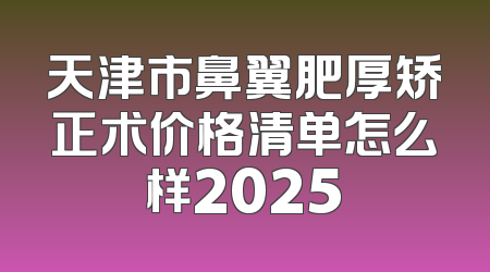 天津市鼻翼肥厚矫正术价格清单怎么样2025