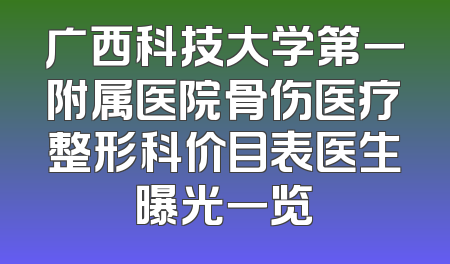 广西科技大学第一附属医院骨伤医疗整形科价目表医生曝光一览