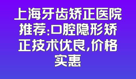 上海牙齿矫正医院推荐：口腔隐形矫正技术优良，价格实惠