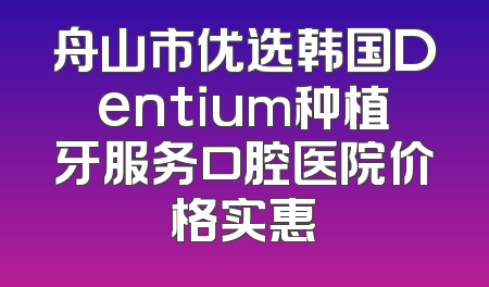 舟山市优选韩国Dentium种植牙服务口腔医院价格实惠