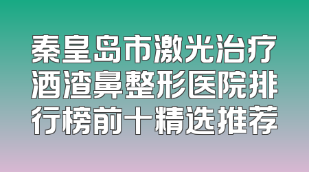 秦皇岛市激光治疗酒渣鼻整形医院排行榜前十精选推荐