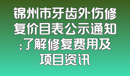 锦州市牙齿外伤修复价目表公示通知：了解修复费用及项目资讯