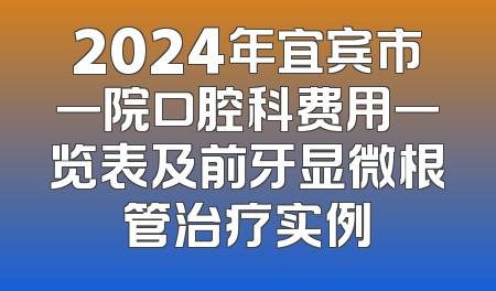 2024年宜宾市一院口腔科费用一览表及前牙显微根管治疗实例
