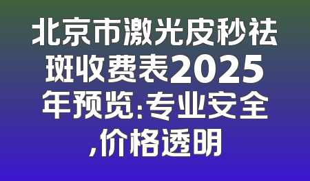 北京市激光皮秒祛斑收费表2025年预览：专业安全，价格透明