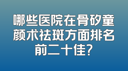 哪些医院在骨矽童颜术祛斑方面排名前二十佳？