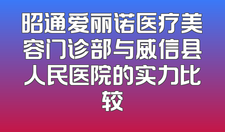昭通爱丽诺医疗美容门诊部与威信县人民医院的实力比较