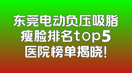 东莞电动负压吸脂瘦脸排名top5医院榜单揭晓！