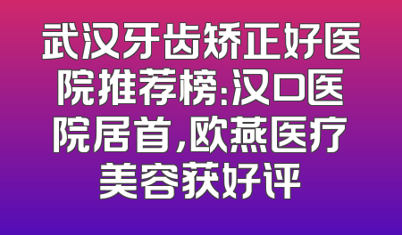 武汉牙齿矫正好医院推荐榜：汉口医院居首，欧燕医疗美容获好评