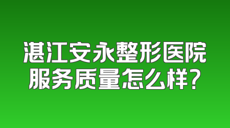 湛江安永整形医院服务质量怎么样？