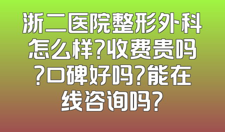 浙二医院整形外科怎么样？收费贵吗？口碑好吗？能在线咨询吗？