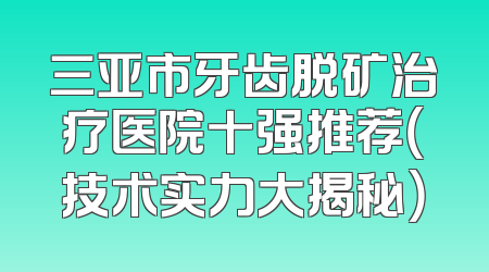 三亚市牙齿脱矿治疗医院十强推荐（技术实力大揭秘）