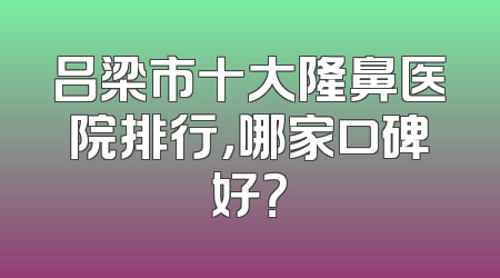 吕梁市十大隆鼻医院排行，哪家口碑好？