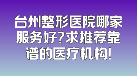 台州整形医院哪家服务好？求推荐靠谱的医疗机构！