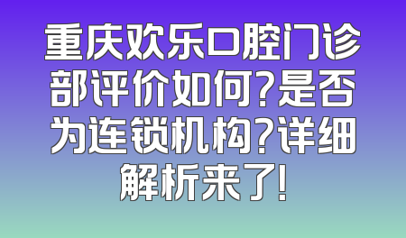 重庆欢乐口腔门诊部评价如何？是否为连锁机构？详细解析来了！