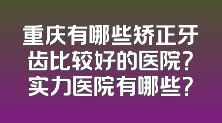 重庆有哪些矫正牙齿比较好的医院？实力医院有哪些？