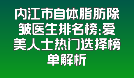 内江市自体脂肪除皱医生排名榜：爱美人士热门选择榜单解析