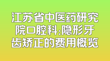 江苏省中医药研究院口腔科：隐形牙齿矫正的费用概览