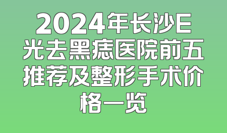 2024年长沙E光去黑痣医院前五推荐及整形手术价格一览