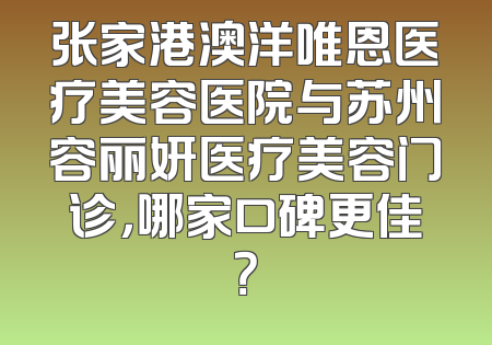 张家港澳洋唯恩医疗美容医院与苏州容丽妍医疗美容门诊，哪家口碑更佳？