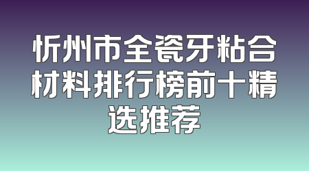 忻州市全瓷牙粘合材料排行榜前十精选推荐