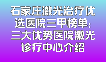 石家庄激光治疗优选医院三甲榜单：三大优势医院激光诊疗中心介绍