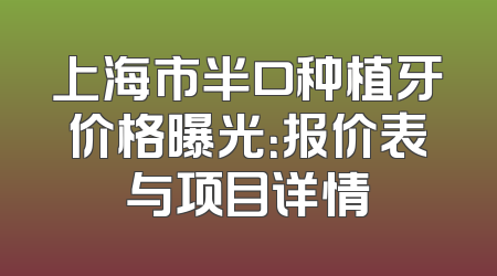 上海市半口种植牙价格曝光：报价表与项目详情