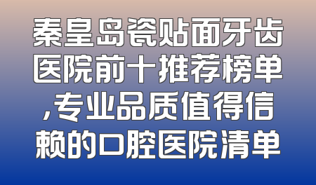 秦皇岛瓷贴面牙齿医院前十推荐榜单，专业品质值得信赖的口腔医院清单