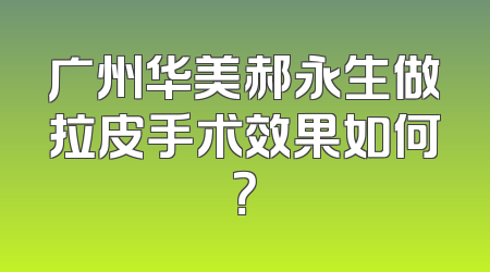 广州华美郝永生做拉皮手术效果如何？