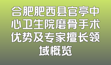 合肥肥西县官亭中心卫生院磨骨手术优势及专家擅长领域概览
