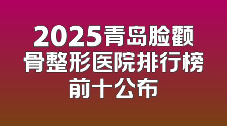2025青岛脸颧骨整形医院排行榜前十公布