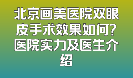 北京画美医院双眼皮手术效果如何？医院实力及医生介绍