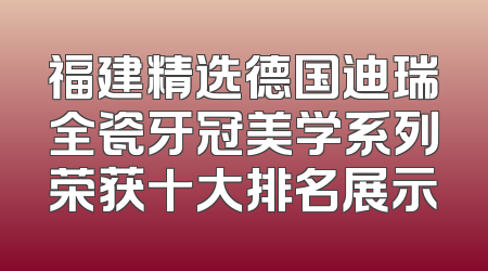福建精选德国迪瑞全瓷牙冠美学系列荣获十大排名展示