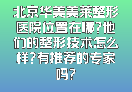 北京华美美莱整形医院位置在哪？他们的整形技术怎么样？有推荐的专家吗？