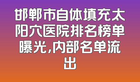 邯郸市自体填充太阳穴医院排名榜单曝光，内部名单流出