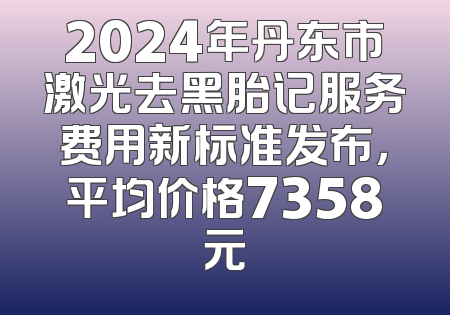 2024年丹东市激光去黑胎记服务费用新标准发布，平均价格7358元