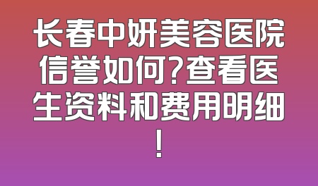 长春中妍美容医院信誉如何？查看医生资料和费用明细！