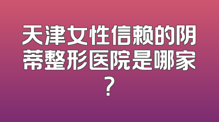 天津女性信赖的阴蒂整形医院是哪家？
