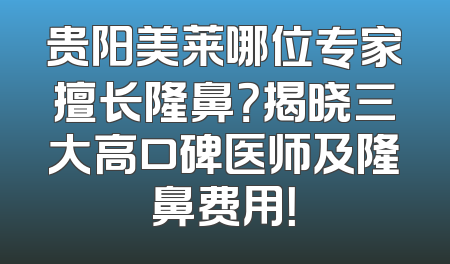 贵阳美莱哪位专家擅长隆鼻？揭晓三大高口碑医师及隆鼻费用！