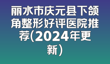 丽水市庆元县下颌角整形好评医院推荐（2024年更新）
