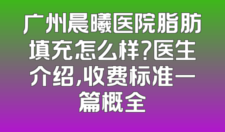 广州晨曦医院脂肪填充怎么样？医生介绍，收费标准一篇概全