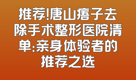 推荐！唐山痦子去除手术整形医院清单：亲身体验者的推荐之选