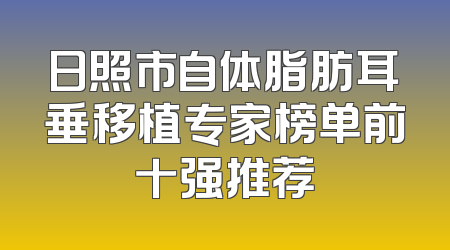 日照市自体脂肪耳垂移植专家榜单前十强推荐
