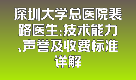 深圳大学总医院裴路医生：技术能力、声誉及收费标准详解