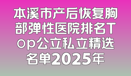 本溪市产后恢复胸部弹性医院排名Top公立私立精选名单2025年