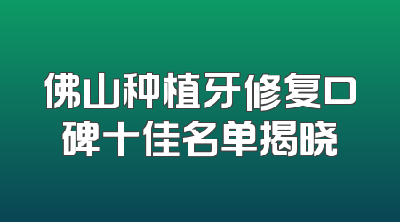 佛山种植牙修复口碑十佳名单揭晓